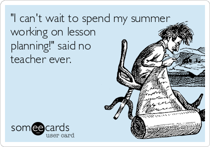 "I can't wait to spend my summer
working on lesson
planning!" said no
teacher ever.