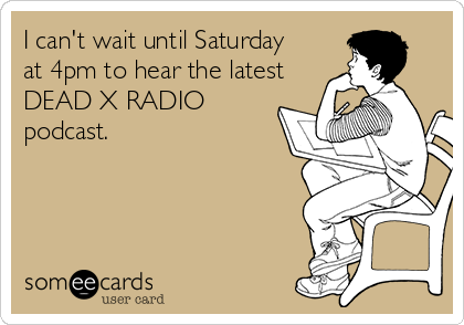 I can't wait until Saturday
at 4pm to hear the latest
DEAD X RADIO
podcast.