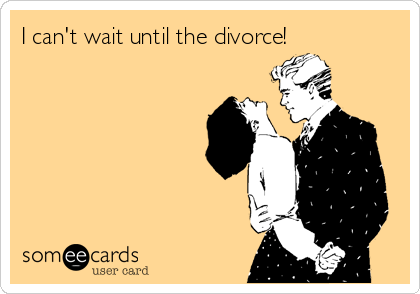 I can't wait until the divorce!