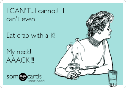 I CAN'T...I cannot!  I
can't even 

Eat crab with a K!

My neck! 
AAACK!!!!