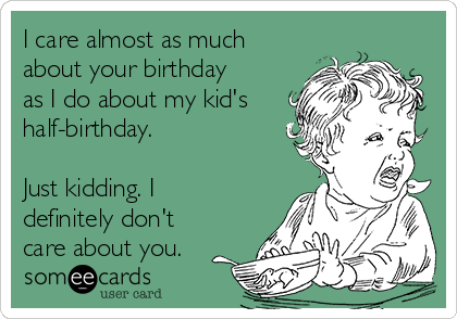 I care almost as much
about your birthday
as I do about my kid's
half-birthday.

Just kidding. I
definitely don't
care about you.