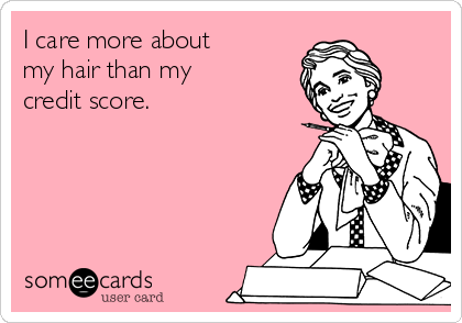 I care more about 
my hair than my 
credit score.