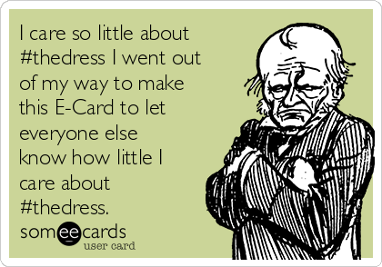 I care so little about
#thedress I went out
of my way to make
this E-Card to let
everyone else
know how little I
care about
#thedress.