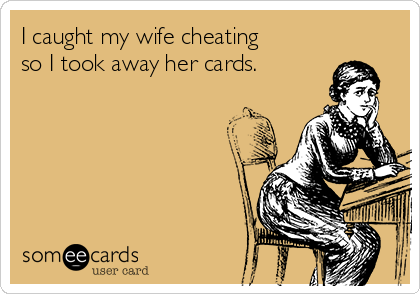 I caught my wife cheating
so I took away her cards.