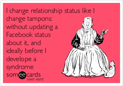 I change relationship status like I
change tampons:
without updating a
Facebook status
about it, and
ideally before I
develope a
syndrome