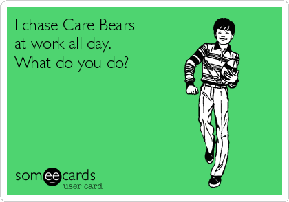 I chase Care Bears 
at work all day.
What do you do?