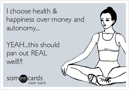 I choose health &
happiness over money and
autonomy...

YEAH...this should
pan out REAL
well!?!