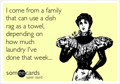 I come from a family
that can use a dish
rag as a towel,
depending on
how much
laundry I've
done that week...