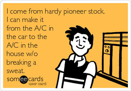 I come from hardy pioneer stock.
I can make it
from the A/C in
the car to the
A/C in the
house w/o
breaking a
sweat.