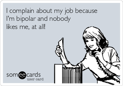 I complain about my job because
I'm bipolar and nobody
likes me, at all! 