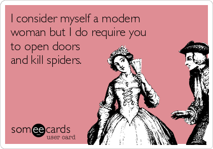 I consider myself a modern
woman but I do require you
to open doors
and kill spiders. 