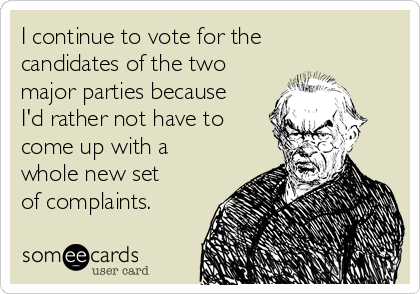 I continue to vote for the
candidates of the two
major parties because
I'd rather not have to
come up with a
whole new set
of complaints.
