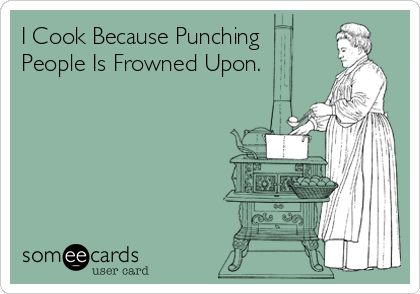I Cook Because Punching
People Is Frowned Upon.