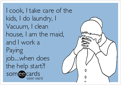 I cook, I take care of the
kids, I do laundry, I
Vacuum, I clean
house, I am the maid,
and I work a
Paying
job....when does
the help start?!