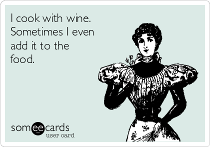 I cook with wine.
Sometimes I even
add it to the
food.