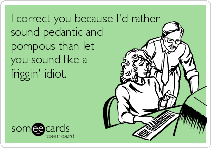 I correct you because I'd rather
sound pedantic and
pompous than let
you sound like a
friggin' idiot.