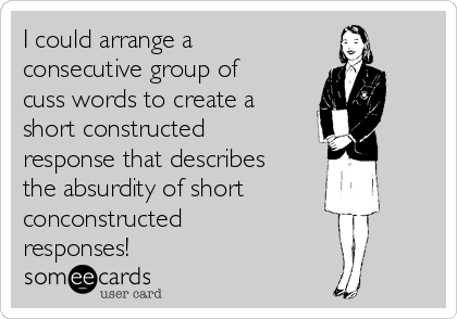 I could arrange a
consecutive group of
cuss words to create a
short constructed
response that describes
the absurdity of short
conconstructed
responses!