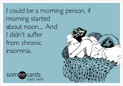 I could be a morning person, if
morning started
about noon.... And
I didn't suffer
from chronic
insomnia.