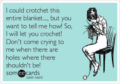 I could crotchet this
entire blanket...., but you
want to tell me how! So,
I will let you crochet!
Don't come crying to
me when there are
holes where there
shouldn't be!