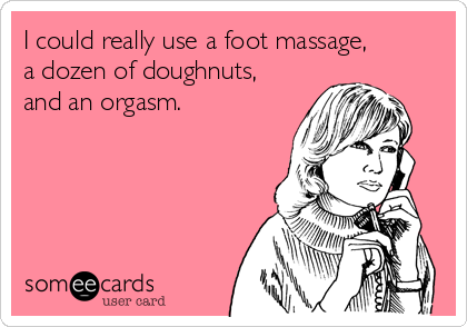 I could really use a foot massage,
a dozen of doughnuts,
and an orgasm. 