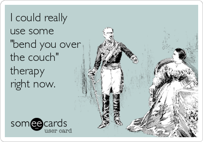 I Could Really Use Some Bend You Over The Couch Therapy Right