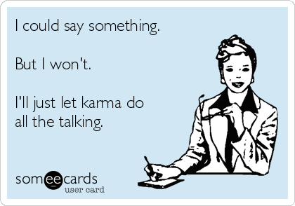 I could say something.

But I won't.  

I'll just let karma do
all the talking.