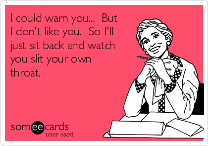 I could warn you...  But
I don't like you.  So I'll
just sit back and watch
you slit your own
throat.
