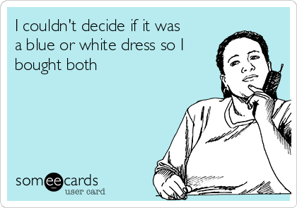 I couldn't decide if it was
a blue or white dress so I
bought both
