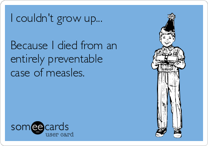 I couldn't grow up...

Because I died from an
entirely preventable
case of measles.