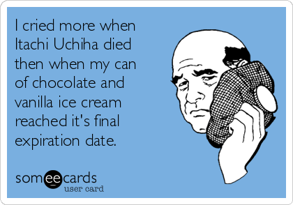 I cried more when
Itachi Uchiha died
then when my can
of chocolate and
vanilla ice cream
reached it's final
expiration date.