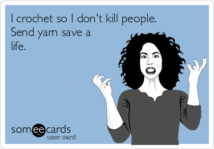 I crochet so I don't kill people. 
Send yarn save a
life. 