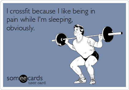 I crossfit because I like being in
pain while I'm sleeping,
obviously.