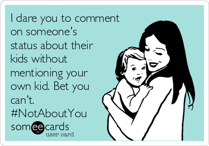 I dare you to comment
on someone's
status about their
kids without
mentioning your
own kid. Bet you
can't.
#NotAboutYou 