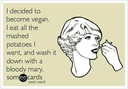 I decided to
become vegan.
I eat all the
mashed
potatoes I
want, and wash it
down with a
bloody mary.