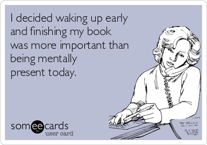 I decided waking up early
and finishing my book
was more important than
being mentally
present today. 