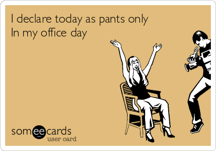 I declare today as pants only
In my office day