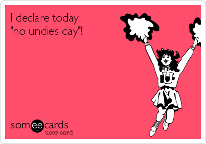 I declare today 
"no undies day"!