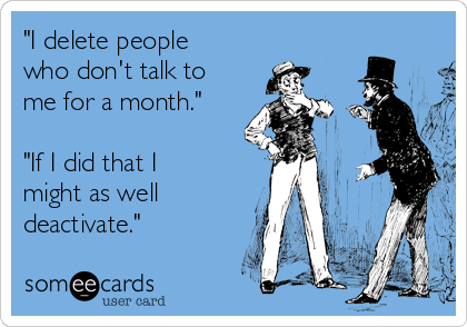 "I delete people
who don't talk to
me for a month."

"If I did that I
might as well
deactivate."
