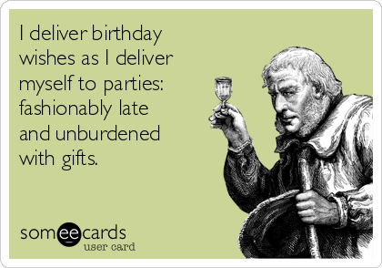 I deliver birthday
wishes as I deliver
myself to parties:
fashionably late
and unburdened
with gifts.