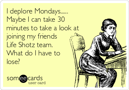 I deplore Mondays......
Maybe I can take 30
minutes to take a look at
joining my friends
Life Shotz team.
What do I have to
lose?