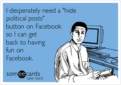 I desperately need a "hide
political posts"
button on Facebook
so I can get
back to having
fun on
Facebook.