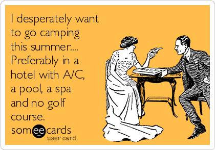 I desperately want
to go camping
this summer....
Preferably in a
hotel with A/C,
a pool, a spa
and no golf
course.