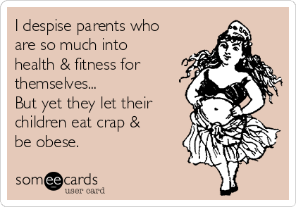 I despise parents who
are so much into
health & fitness for
themselves...
But yet they let their
children eat crap &
be obese.