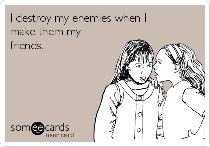 I destroy my enemies when I
make them my
friends.