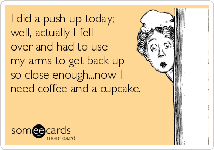I did a push up today;
well, actually I fell
over and had to use
my arms to get back up
so close enough...now I
need coffee and a cupcake.