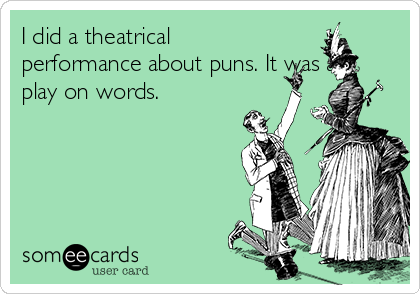 I did a theatrical
performance about puns. It was a
play on words. 