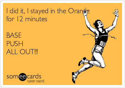 I did it, I stayed in the Orange
for 12 minutes

BASE
PUSH
ALL OUT!!!