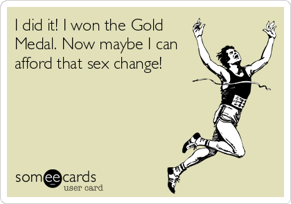 I did it! I won the Gold 
Medal. Now maybe I can
afford that sex change!