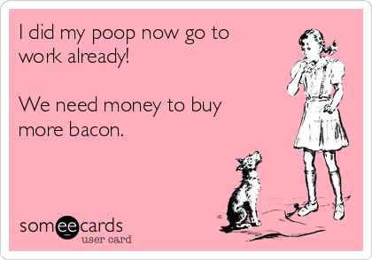 I did my poop now go to
work already!

We need money to buy
more bacon.
