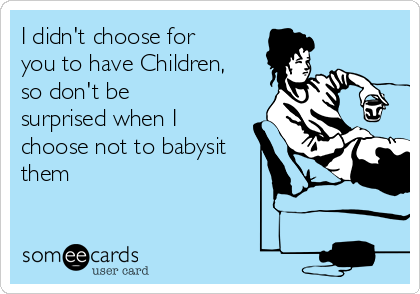 I didn't choose for
you to have Children,
so don't be
surprised when I
choose not to babysit
them